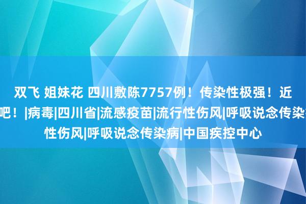 双飞 姐妹花 四川敷陈7757例！传染性极强！近期，请戴上口罩吧！|病毒|四川省|流感疫苗|流行性伤风|呼吸说念传染病|中国疾控中心