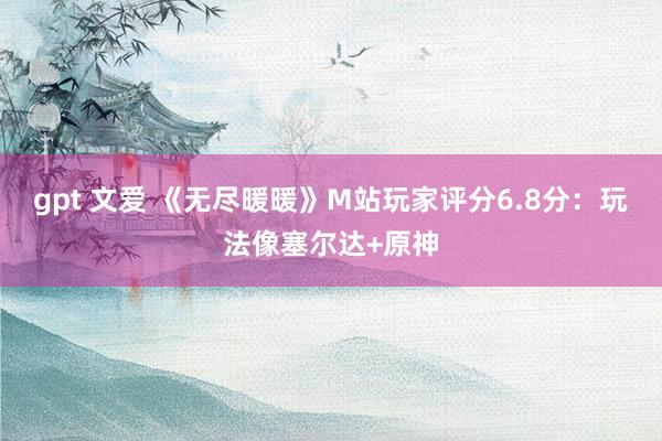 gpt 文爱 《无尽暖暖》M站玩家评分6.8分：玩法像塞尔达+原神