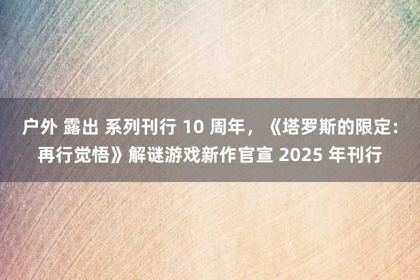 户外 露出 系列刊行 10 周年，《塔罗斯的限定：再行觉悟》解谜游戏新作官宣 2025 年刊行