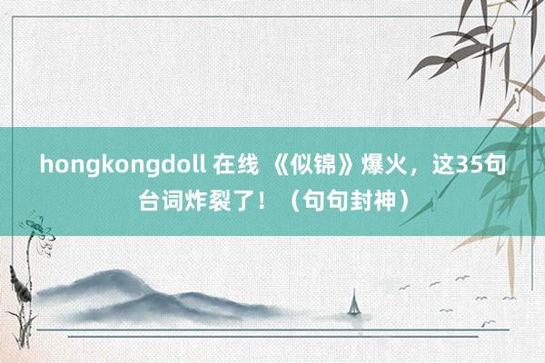 hongkongdoll 在线 《似锦》爆火，这35句台词炸裂了！（句句封神）