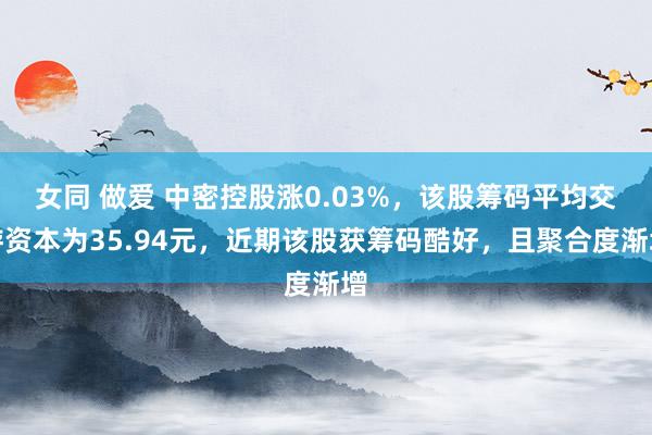 女同 做爱 中密控股涨0.03%，该股筹码平均交游资本为35.94元，近期该股获筹码酷好，且聚合度渐增