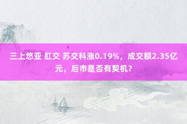 三上悠亚 肛交 苏交科涨0.19%，成交额2.35亿元，后市是否有契机？