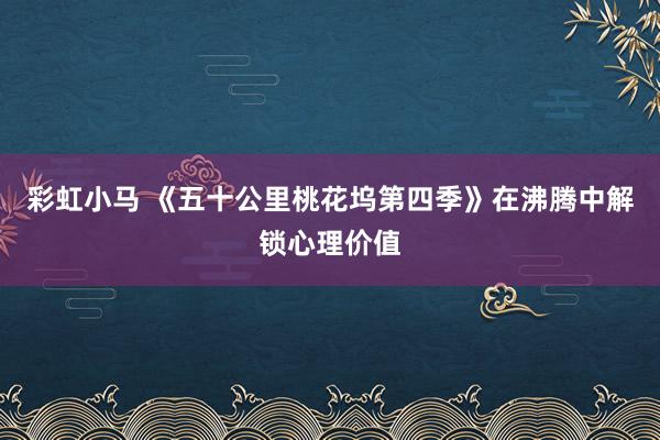 彩虹小马 《五十公里桃花坞第四季》在沸腾中解锁心理价值