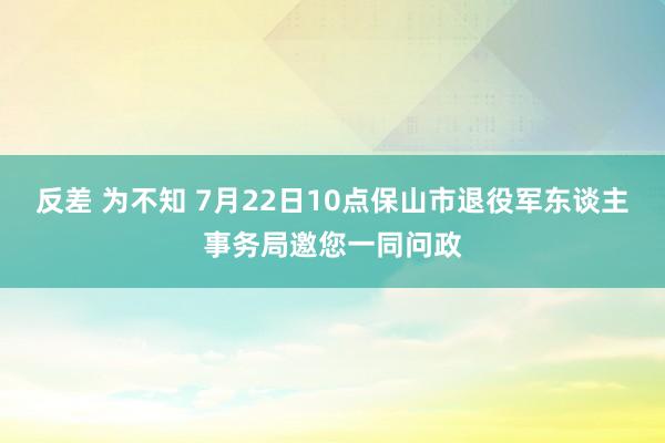 反差 为不知 7月22日10点保山市退役军东谈主事务局邀您一同问政