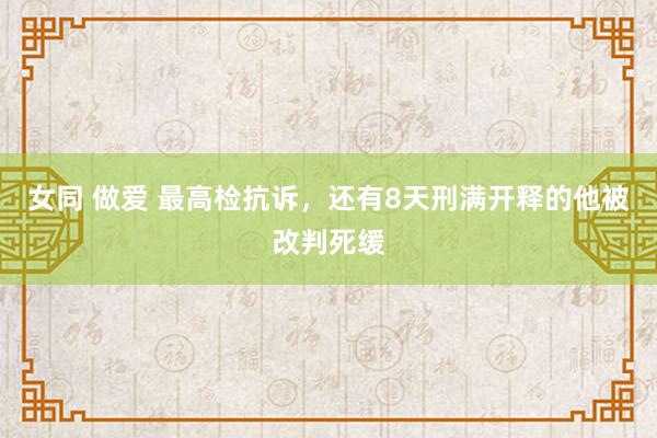 女同 做爱 最高检抗诉，还有8天刑满开释的他被改判死缓