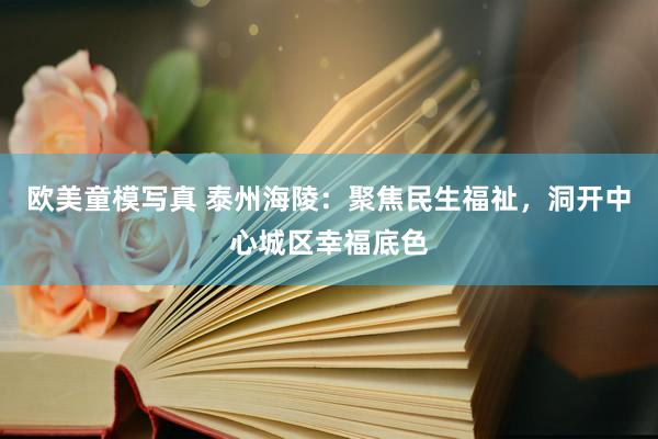 欧美童模写真 泰州海陵：聚焦民生福祉，洞开中心城区幸福底色